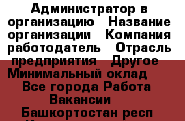 Администратор в организацию › Название организации ­ Компания-работодатель › Отрасль предприятия ­ Другое › Минимальный оклад ­ 1 - Все города Работа » Вакансии   . Башкортостан респ.,Караидельский р-н